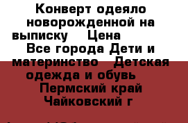 Конверт-одеяло новорожденной на выписку. › Цена ­ 1 500 - Все города Дети и материнство » Детская одежда и обувь   . Пермский край,Чайковский г.